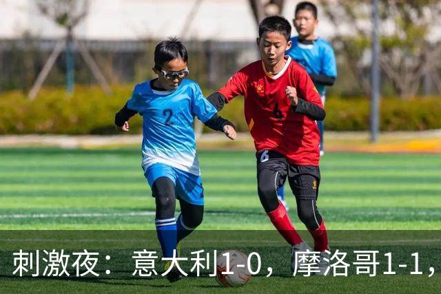 刺激夜：意大利1-0，摩洛哥1-1，克罗地亚2-1，中国U19男足0-3